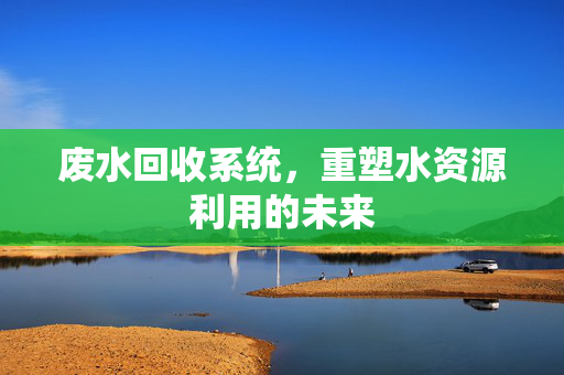 废水回收系统，重塑水资源利用的未来