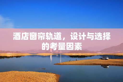 酒店窗帘轨道，设计与选择的考量因素