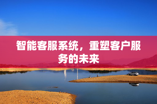 智能客服系统，重塑客户服务的未来