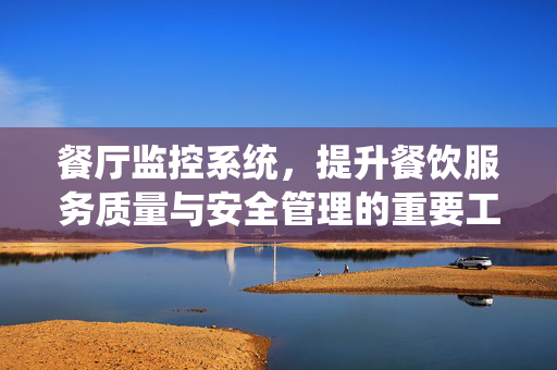 餐厅监控系统，提升餐饮服务质量与安全管理的重要工具