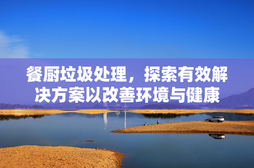 餐厨垃圾处理，探索有效解决方案以改善环境与健康