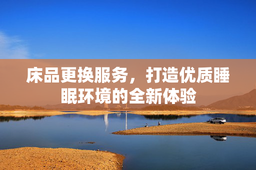 床品更换服务，打造优质睡眠环境的全新体验
