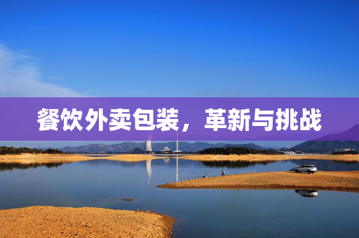 餐饮外卖包装，革新与挑战