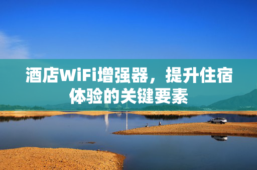 酒店WiFi增强器，提升住宿体验的关键要素