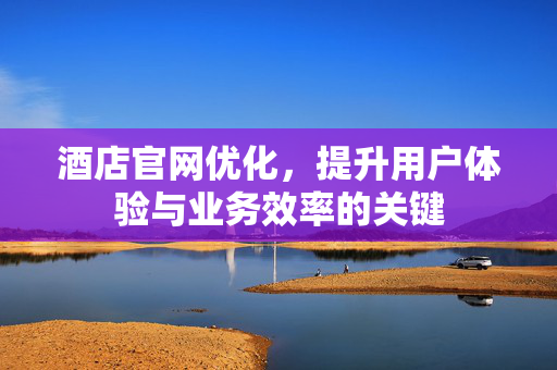 酒店官网优化，提升用户体验与业务效率的关键