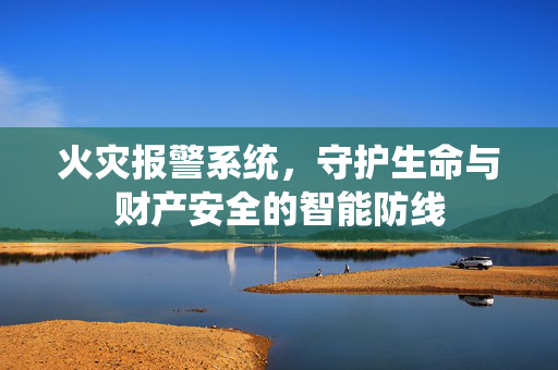 火灾报警系统，守护生命与财产安全的智能防线