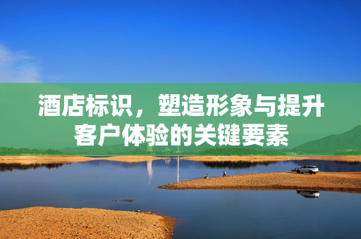 酒店标识，塑造形象与提升客户体验的关键要素