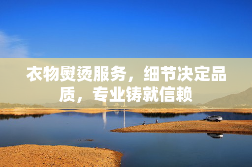 衣物熨烫服务，细节决定品质，专业铸就信赖
