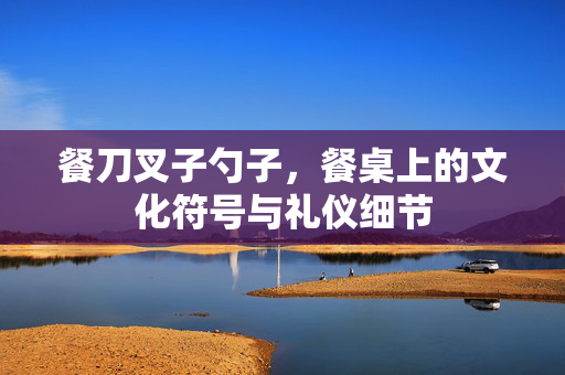 餐刀叉子勺子，餐桌上的文化符号与礼仪细节
