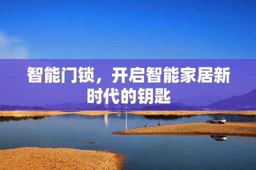 智能门锁，开启智能家居新时代的钥匙