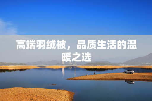 高端羽绒被，品质生活的温暖之选