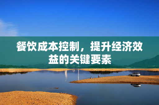 餐饮成本控制，提升经济效益的关键要素