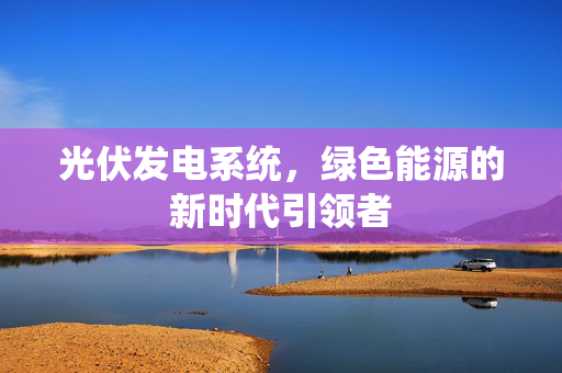 光伏发电系统，绿色能源的新时代引领者