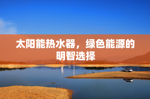 太阳能热水器，绿色能源的明智选择
