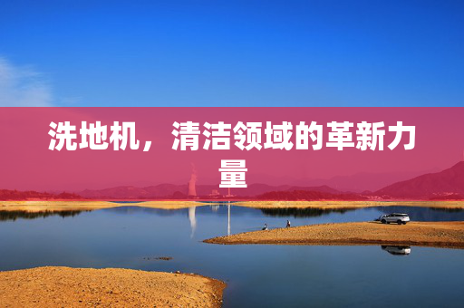 洗地机，清洁领域的革新力量