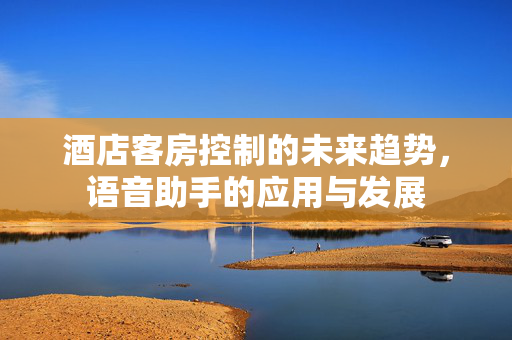 酒店客房控制的未来趋势，语音助手的应用与发展