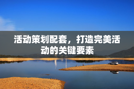 活动策划配套，打造完美活动的关键要素