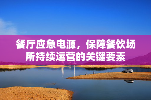 餐厅应急电源，保障餐饮场所持续运营的关键要素