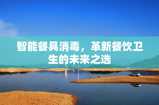 智能餐具消毒，革新餐饮卫生的未来之选