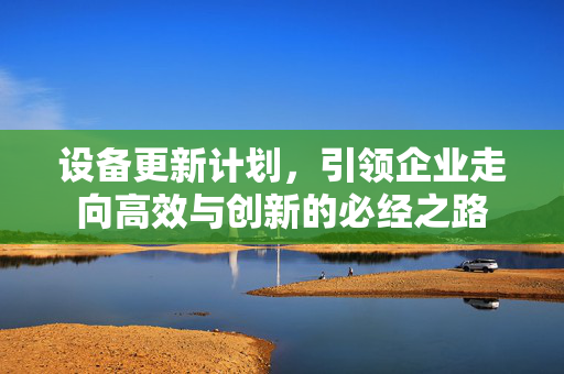 设备更新计划，引领企业走向高效与创新的必经之路