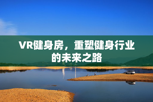 VR健身房，重塑健身行业的未来之路