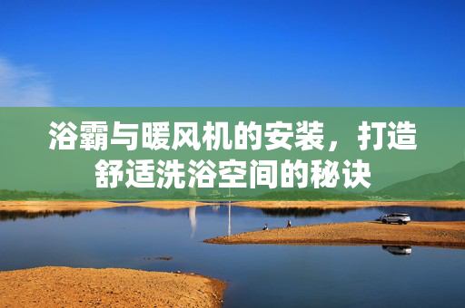 浴霸与暖风机的安装，打造舒适洗浴空间的秘诀