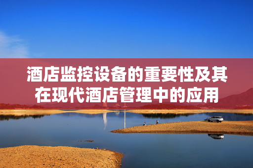酒店监控设备的重要性及其在现代酒店管理中的应用