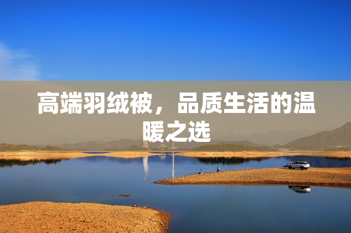 高端羽绒被，品质生活的温暖之选