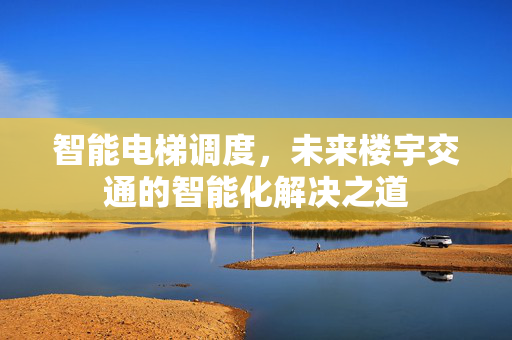智能电梯调度，未来楼宇交通的智能化解决之道