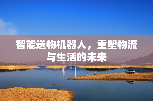 智能送物机器人，重塑物流与生活的未来