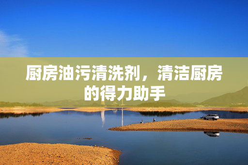 厨房油污清洗剂，清洁厨房的得力助手