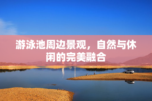 游泳池周边景观，自然与休闲的完美融合