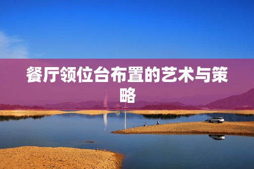餐厅领位台布置的艺术与策略