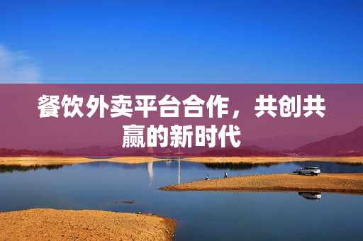 餐饮外卖平台合作，共创共赢的新时代