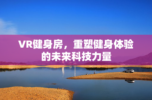 VR健身房，重塑健身体验的未来科技力量