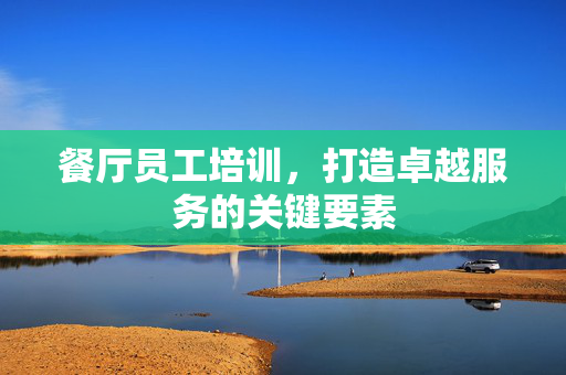 餐厅员工培训，打造卓越服务的关键要素