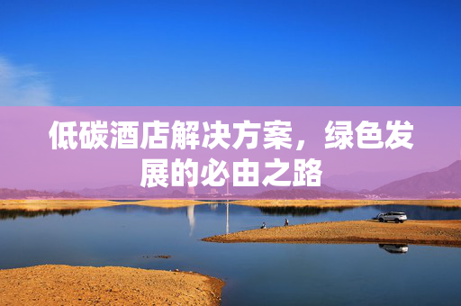 低碳酒店解决方案，绿色发展的必由之路