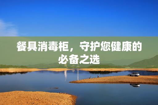 餐具消毒柜，守护您健康的必备之选