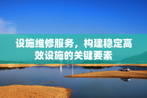设施维修服务，构建稳定高效设施的关键要素