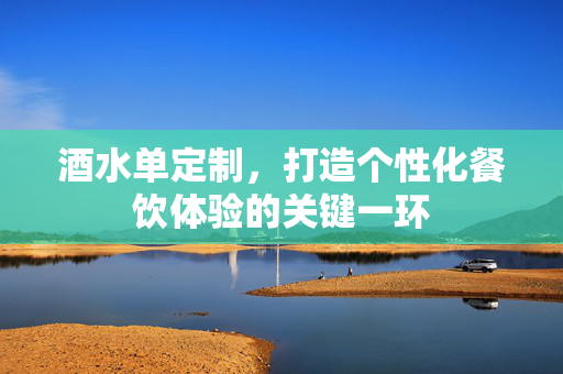 酒水单定制，打造个性化餐饮体验的关键一环