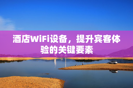 酒店WiFi设备，提升宾客体验的关键要素