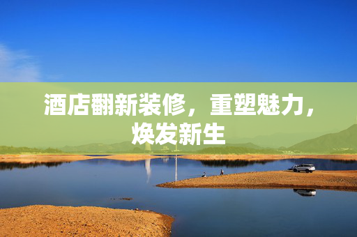 酒店翻新装修，重塑魅力，焕发新生