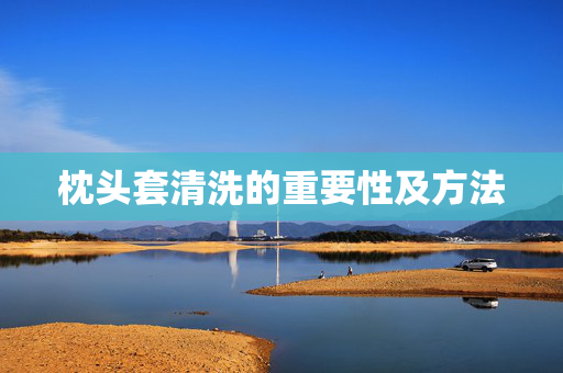 枕头套清洗的重要性及方法