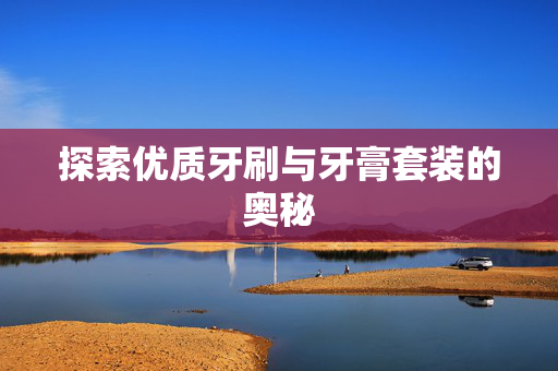 探索优质牙刷与牙膏套装的奥秘