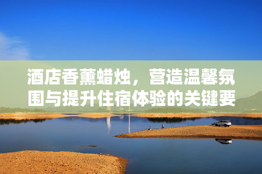 酒店香薰蜡烛，营造温馨氛围与提升住宿体验的关键要素