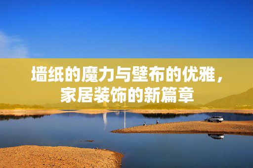 墙纸的魔力与壁布的优雅，家居装饰的新篇章