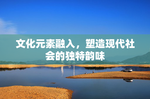 文化元素融入，塑造现代社会的独特韵味