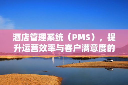 酒店管理系统（PMS），提升运营效率与客户满意度的关键