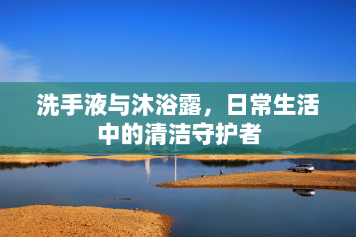 洗手液与沐浴露，日常生活中的清洁守护者