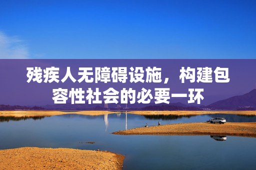 残疾人无障碍设施，构建包容性社会的必要一环